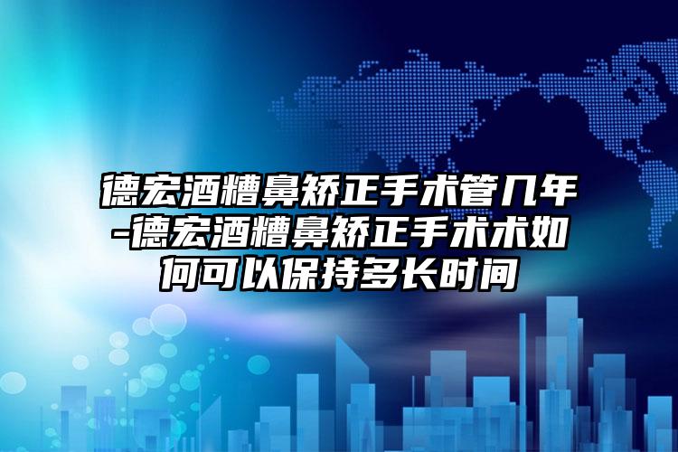 德宏酒糟鼻矫正手术管几年-德宏酒糟鼻矫正手术术如何可以保持多长时间