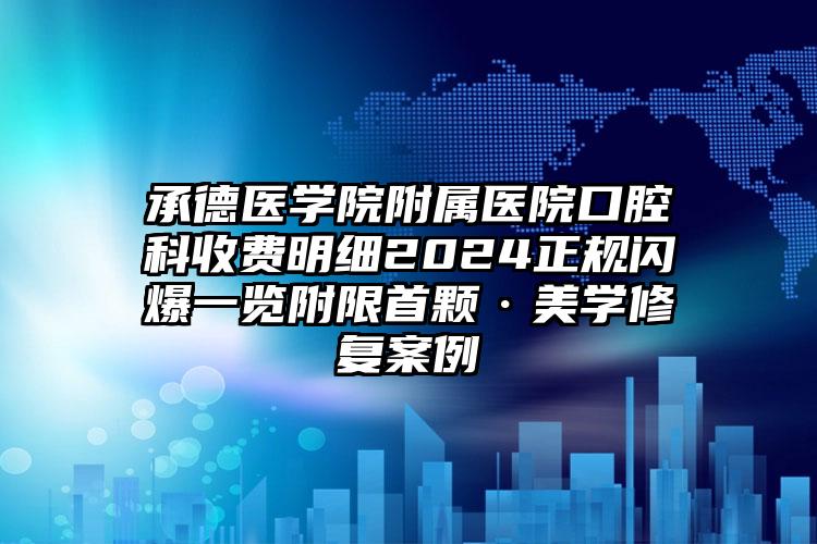 承德医学院附属医院口腔科收费明细2024正规闪爆一览附限首颗·美学修复案例