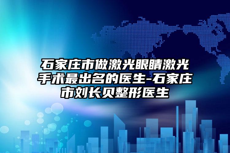 石家庄市做激光眼睛激光手术最出名的医生-石家庄市刘长贝整形医生