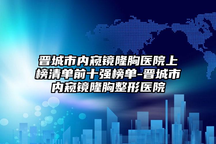 晋城市内窥镜隆胸医院上榜清单前十强榜单-晋城市内窥镜隆胸整形医院