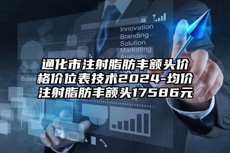 通化市注射脂肪丰额头价格价位表技术2024-均价注射脂肪丰额头17586元