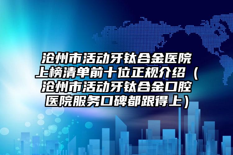 沧州市活动牙钛合金医院上榜清单前十位正规介绍（沧州市活动牙钛合金口腔医院服务口碑都跟得上）