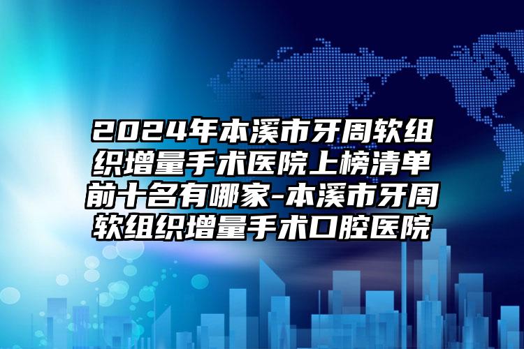 2024年本溪市牙周软组织增量手术医院上榜清单前十名有哪家-本溪市牙周软组织增量手术口腔医院