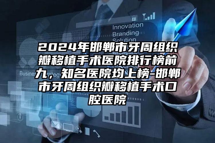 2024年邯郸市牙周组织瓣移植手术医院排行榜前九，知名医院均上榜-邯郸市牙周组织瓣移植手术口腔医院