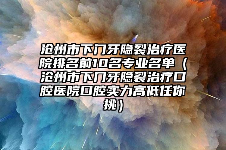 沧州市下门牙隐裂治疗医院排名前10名专业名单（沧州市下门牙隐裂治疗口腔医院口腔实力高低任你挑）