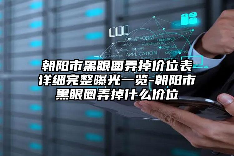 朝阳市黑眼圈弄掉价位表详细完整曝光一览-朝阳市黑眼圈弄掉什么价位