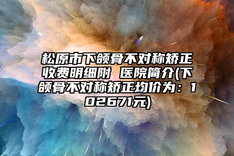 松原市下颌骨不对称矫正收费明细附 医院简介(下颌骨不对称矫正均价为：102671元)