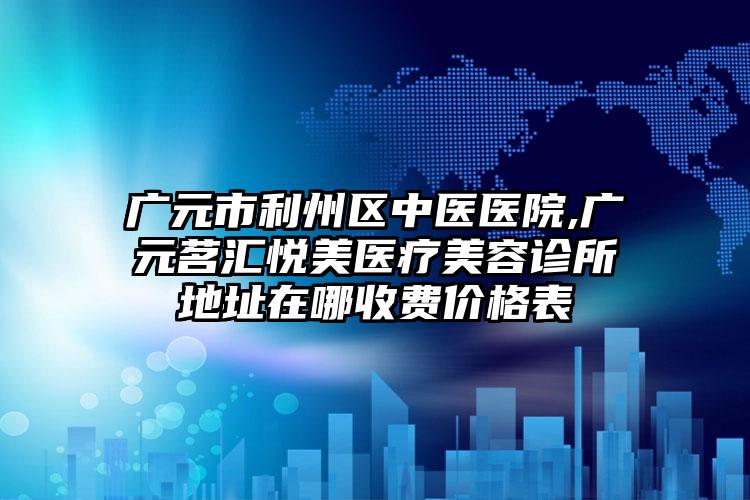 广元市利州区中医医院,广元茗汇悦美医疗美容诊所地址在哪收费价格表