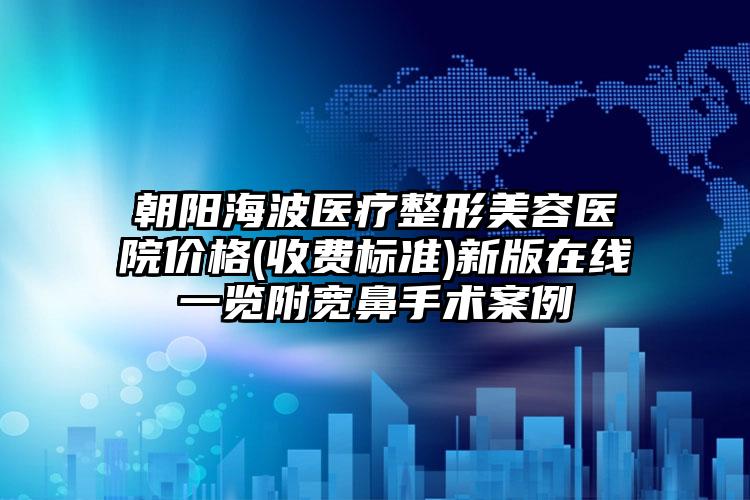 朝阳海波医疗整形美容医院价格(收费标准)新版在线一览附宽鼻手术案例