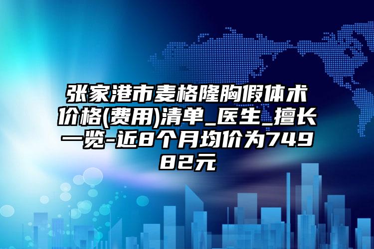 张家港市麦格隆胸假体术价格(费用)清单_医生_擅长一览-近8个月均价为74982元