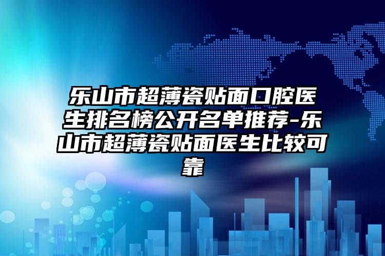 乐山市超薄瓷贴面口腔医生排名榜公开名单推荐-乐山市超薄瓷贴面医生比较可靠