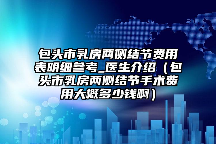 包头市乳房两侧结节费用表明细参考_医生介绍（包头市乳房两侧结节手术费用大概多少钱啊）