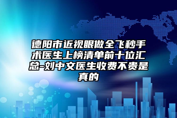 德阳市近视眼做全飞秒手术医生上榜清单前十位汇总-刘中文医生收费不贵是真的