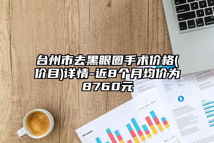 台州市去黑眼圈手术价格(价目)详情-近8个月均价为8760元