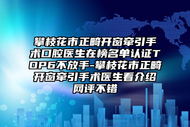 攀枝花市正畸开窗牵引手术口腔医生在榜名单认证TOP6不放手-攀枝花市正畸开窗牵引手术医生看介绍网评不错