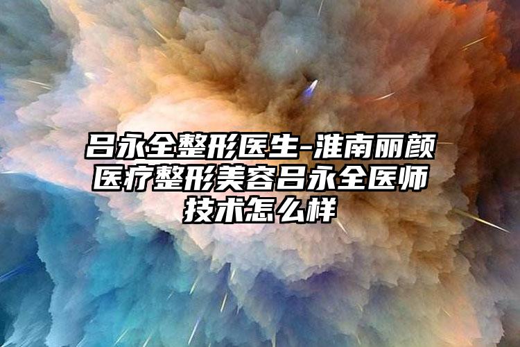 吕永全整形医生-淮南丽颜医疗整形美容吕永全医师技术怎么样