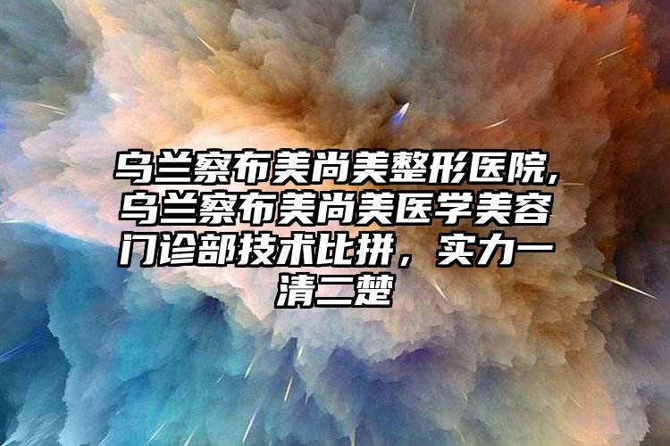 乌兰察布美尚美整形医院,乌兰察布美尚美医学美容门诊部技术比拼，实力一清二楚