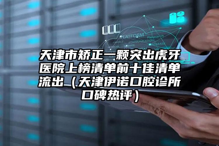 天津市矫正一颗突出虎牙医院上榜清单前十佳清单流出（天津伊诺口腔诊所口碑热评）