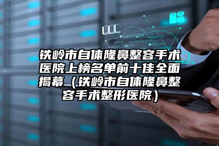 铁岭市自体隆鼻整容手术医院上榜名单前十佳全面揭幕（铁岭市自体隆鼻整容手术整形医院）