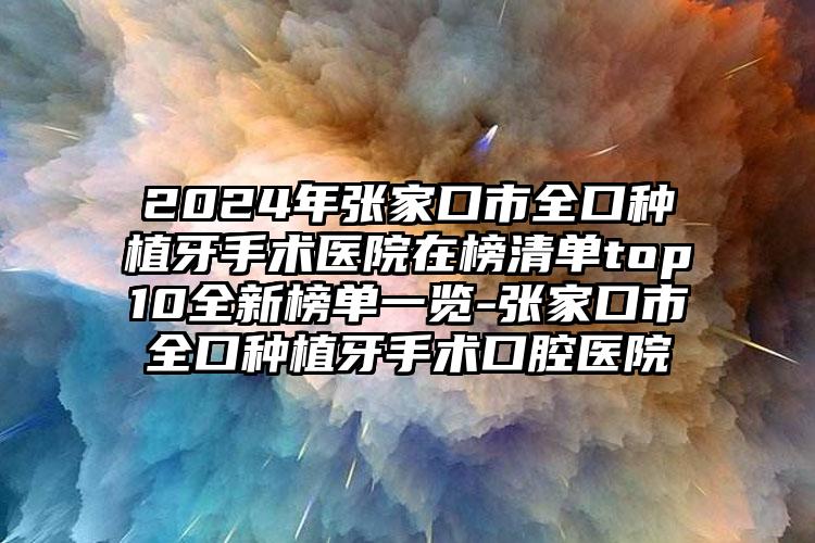 2024年张家口市全口种植牙手术医院在榜清单top10全新榜单一览-张家口市全口种植牙手术口腔医院