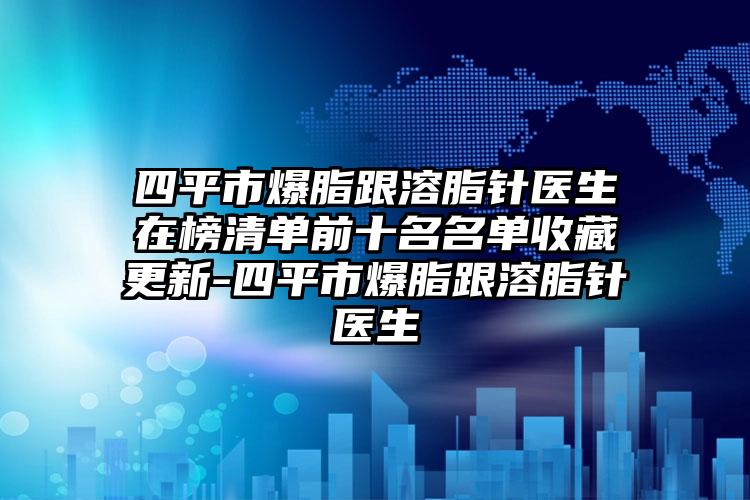 四平市爆脂跟溶脂针医生在榜清单前十名名单收藏更新-四平市爆脂跟溶脂针医生