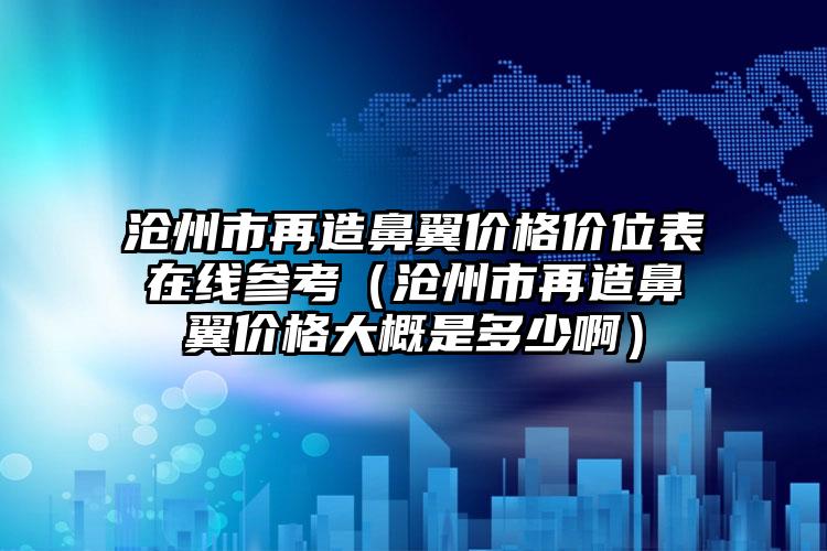 沧州市再造鼻翼价格价位表在线参考（沧州市再造鼻翼价格大概是多少啊）