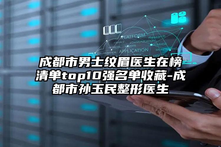 成都市男士纹眉医生在榜清单top10强名单收藏-成都市孙玉民整形医生