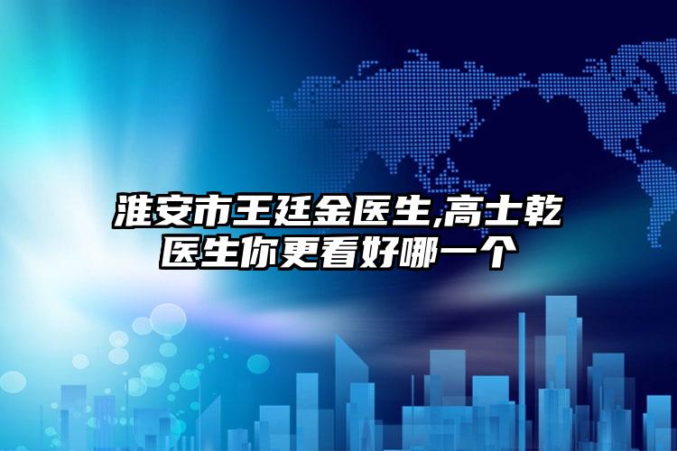 淮安市王廷金医生,高士乾医生你更看好哪一个