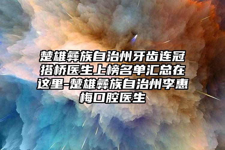 楚雄彝族自治州牙齿连冠搭桥医生上榜名单汇总在这里-楚雄彝族自治州李惠梅口腔医生