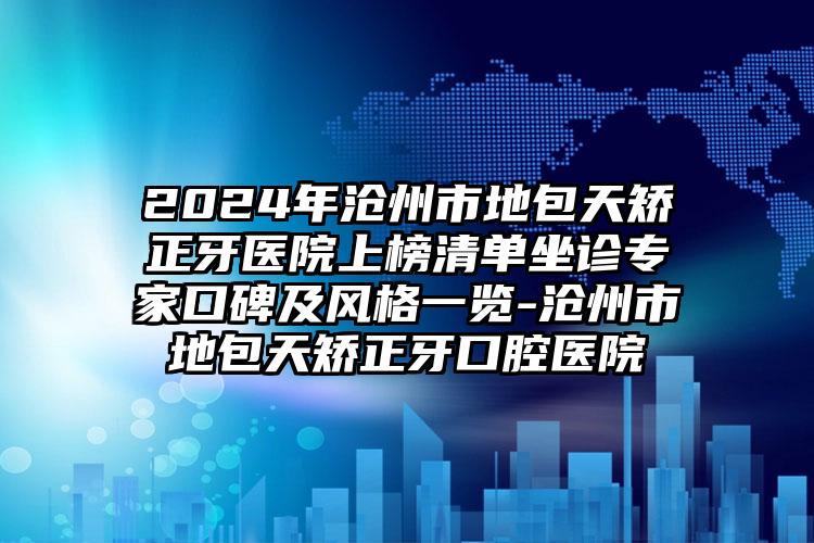 2024年沧州市地包天矫正牙医院上榜清单坐诊专家口碑及风格一览-沧州市地包天矫正牙口腔医院