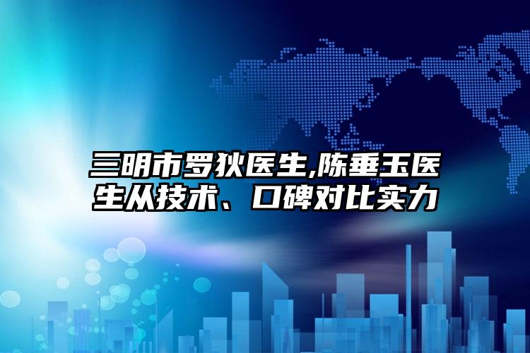 三明市罗狄医生,陈垂玉医生从技术、口碑对比实力