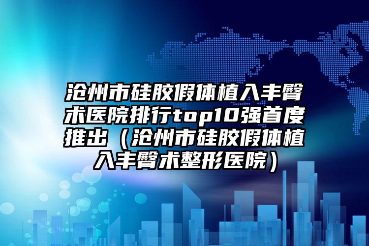 沧州市硅胶假体植入丰臀术医院排行top10强首度推出（沧州市硅胶假体植入丰臀术整形医院）