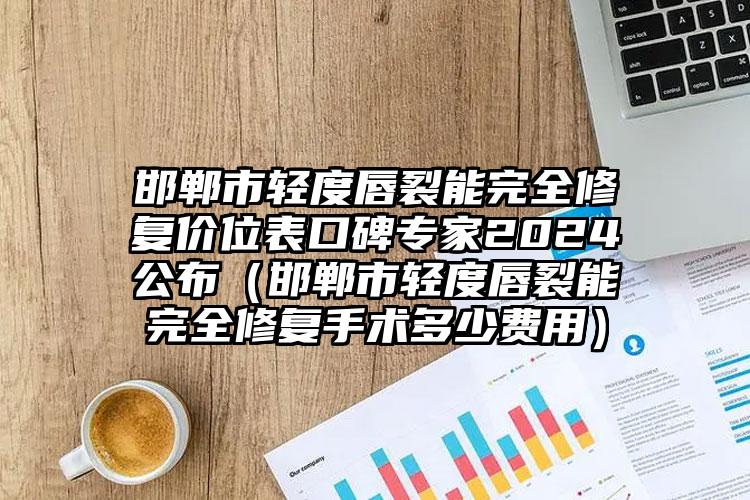 邯郸市轻度唇裂能完全修复价位表口碑专家2024公布（邯郸市轻度唇裂能完全修复手术多少费用）