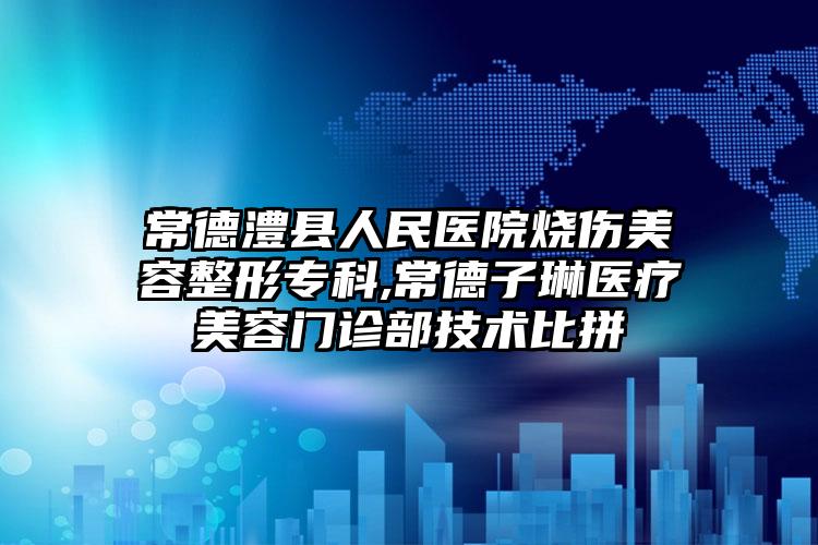 常德澧县人民医院烧伤美容整形专科,常德子琳医疗美容门诊部技术比拼