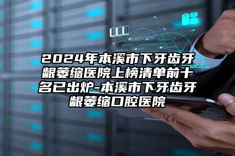 2024年本溪市下牙齿牙龈萎缩医院上榜清单前十名已出炉-本溪市下牙齿牙龈萎缩口腔医院