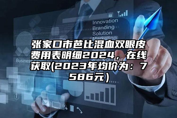 张家口市芭比混血双眼皮费用表明细2024，在线获取(2023年均价为：7586元）