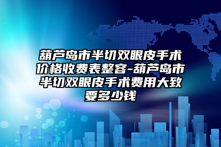 葫芦岛市半切双眼皮手术价格收费表整容-葫芦岛市半切双眼皮手术费用大致要多少钱