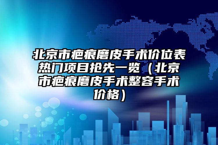 北京市疤痕磨皮手术价位表热门项目抢先一览（北京市疤痕磨皮手术整容手术价格）