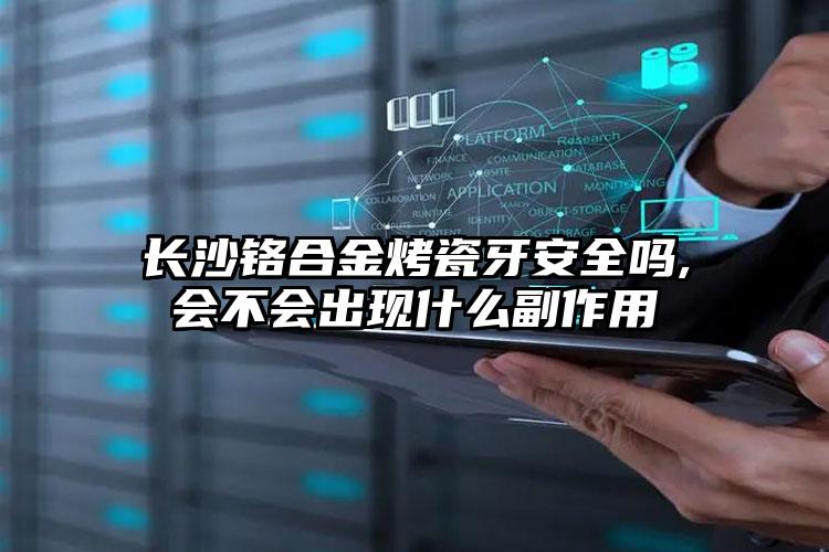 长沙铬合金烤瓷牙安全吗,会不会出现什么副作用