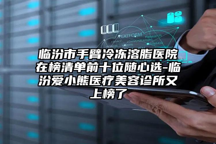 临汾市手臂冷冻溶脂医院在榜清单前十位随心选-临汾爱小熊医疗美容诊所又上榜了