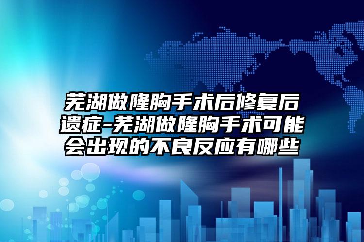 芜湖做隆胸手术后修复后遗症-芜湖做隆胸手术可能会出现的不良反应有哪些