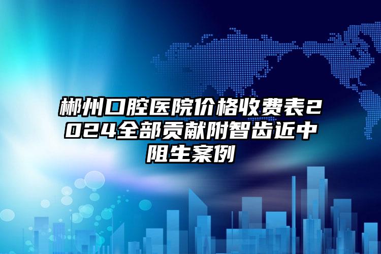 郴州口腔医院价格收费表2024全部贡献附智齿近中阻生案例