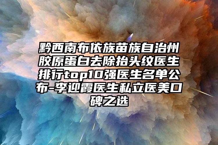 黔西南布依族苗族自治州胶原蛋白去除抬头纹医生排行top10强医生名单公布-李迎霞医生私立医美口碑之选