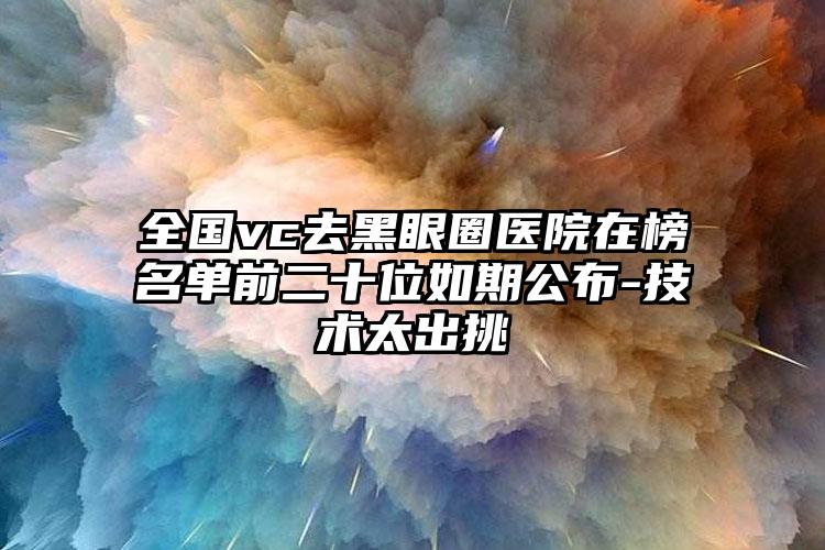 全国vc去黑眼圈医院在榜名单前二十位如期公布-技术太出挑