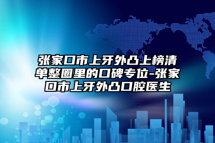 张家口市上牙外凸上榜清单整圈里的口碑专位-张家口市上牙外凸口腔医生