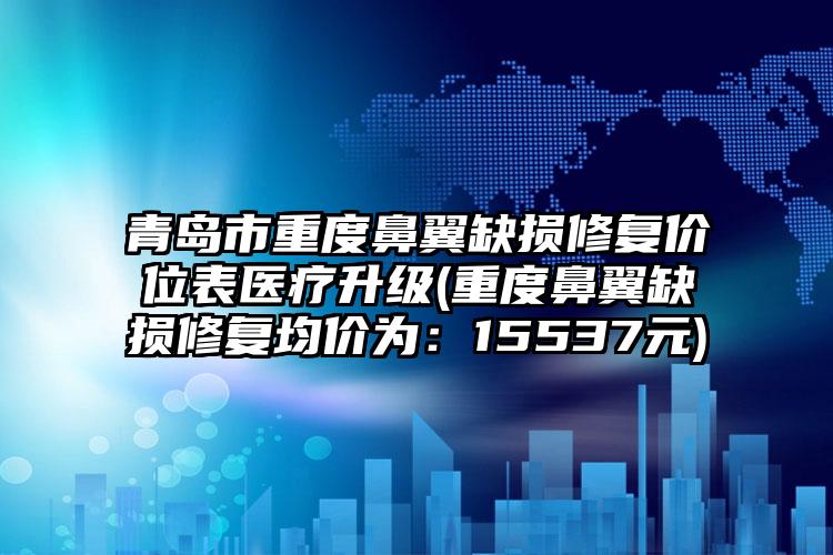 青岛市重度鼻翼缺损修复价位表医疗升级(重度鼻翼缺损修复均价为：15537元)