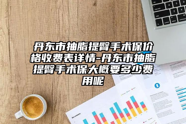 丹东市抽脂提臀手术保价格收费表详情-丹东市抽脂提臀手术保大概要多少费用呢