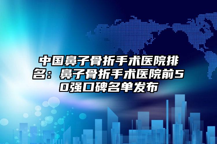 中国鼻子骨折手术医院排名：鼻子骨折手术医院前50强口碑名单发布