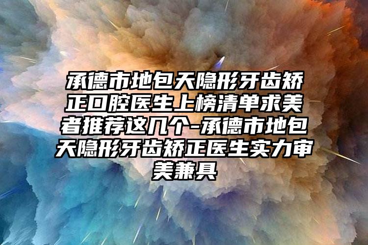 承德市地包天隐形牙齿矫正口腔医生上榜清单求美者推荐这几个-承德市地包天隐形牙齿矫正医生实力审美兼具