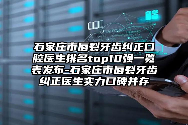 石家庄市唇裂牙齿纠正口腔医生排名top10强一览表发布-石家庄市唇裂牙齿纠正医生实力口碑并存